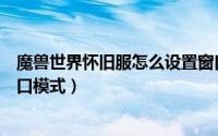 魔兽世界怀旧服怎么设置窗口（魔兽世界怀旧服怎么设置窗口模式）