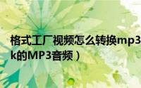 格式工厂视频怎么转换mp3（格式工厂视频怎么转化为320k的MP3音频）