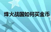 烽火战国如何买金币（烽火战国如何跑商）