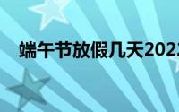 端午节放假几天2022（端午节放假几天）