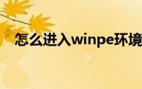 怎么进入winpe环境（怎么进入winpe?）
