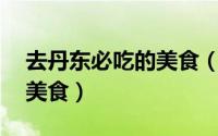 去丹东必吃的美食（到丹东一定要吃的10大美食）