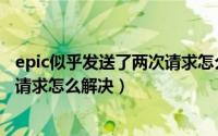 epic似乎发送了两次请求怎么回事（epic你似乎发送了两次请求怎么解决）