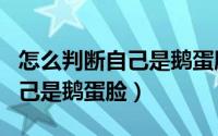怎么判断自己是鹅蛋脸还是方脸（怎么判断自己是鹅蛋脸）