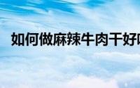 如何做麻辣牛肉干好吃（如何做麻辣牛肉）