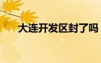 大连开发区封了吗（大连开发区网站）