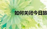 如何关闭今日旅行的迷你弹出框