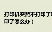 打印机突然不打印了啥原因（打印机突然不打印了怎么办）