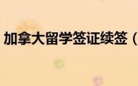 加拿大留学签证续签（加拿大留学签证代办）