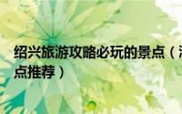 绍兴旅游攻略必玩的景点（浙江绍兴旅游攻略好玩的地方景点推荐）
