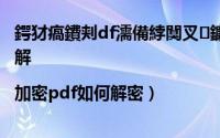 鍔犲瘑鐨刾df濡備綍闃叉鐮磋В（pdf加密保护文件如何破解|加密pdf如何解密）