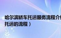 哈尔滨轿车托运服务流程介绍（托车从深圳到哈尔滨小轿车托运的流程）