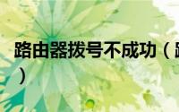路由器拨号不成功（路由器拨号不成功怎么办）