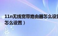 11n无线宽带路由器怎么设置无线ap（11n无线宽带路由器怎么设置）