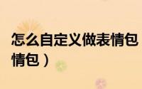 怎么自定义做表情包（与你怎么新建自定义表情包）