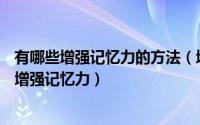 有哪些增强记忆力的方法（增强记忆力的方法?6个方法有效增强记忆力）