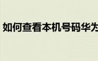 如何查看本机号码华为（如何查看本机号码）
