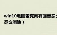 win10电脑麦克风有回音怎么调（Win10电脑麦克风有回音怎么消除）