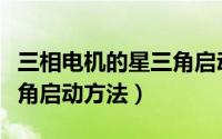 三相电机的星三角启动方法（三相电机的星三角启动方法）
