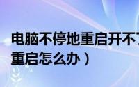 电脑不停地重启开不了机怎么办（电脑不停地重启怎么办）