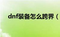 dnf装备怎么跨界（DNF装备怎么强化）