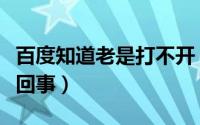 百度知道老是打不开（百度知道打不开是怎么回事）