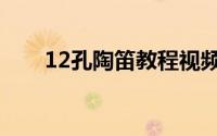 12孔陶笛教程视频（12孔陶笛教程）