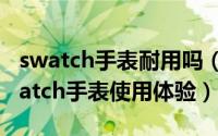 swatch手表耐用吗（swatch手表怎么样?swatch手表使用体验）