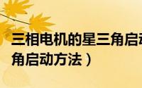 三相电机的星三角启动方法（三相电机的星三角启动方法）