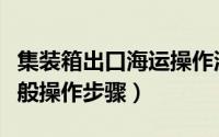 集装箱出口海运操作流程（海运集装箱国内一般操作步骤）