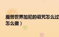 魔兽世界加尼的诅咒怎么过（魔兽世界8.0加尼的诅咒任务怎么做）