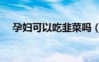 孕妇可以吃韭菜吗（孕妇可以吃草莓嘛）