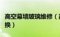 高空幕墙玻璃维修（高空幕墙玻璃烂了如何更换）