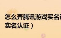 怎么弄腾讯游戏实名认证（如何完成腾讯游戏实名认证）