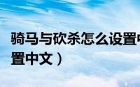 骑马与砍杀怎么设置中文（骑马与砍杀怎么设置中文）