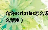 允许scriptlet怎么设置（计算机Scriptlet怎么禁用）