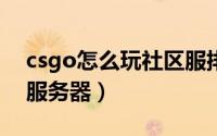 csgo怎么玩社区服排位（CSGO怎么玩社区服务器）