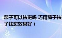 茄子可以祛斑吗 巧用茄子祛斑的方法（发现祛斑的小秘方茄子祛斑效果好）