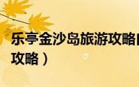 乐亭金沙岛旅游攻略自驾游（乐亭金沙岛旅游攻略）