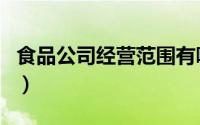 食品公司经营范围有哪些（食品公司经营范围）