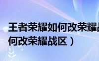 王者荣耀如何改荣耀战区不封号（王者荣耀如何改荣耀战区）