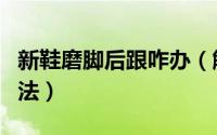 新鞋磨脚后跟咋办（解决新鞋子磨脚后跟的方法）