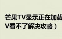 芒果TV显示正在加载中看不了怎么办（芒果TV看不了解决攻略）