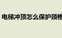 电梯冲顶怎么保护颈椎（电梯冲顶怎么自救）