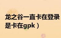 龙之谷一直卡在登录（龙之谷客户端打不开老是卡在gpk）