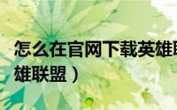 怎么在官网下载英雄联盟（怎么在官网下载英雄联盟）