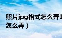 照片jpg格式怎么弄190k以内（照片jpg格式怎么弄）
