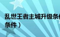 乱世王者主城升级条件图（乱世王者主城升级条件）