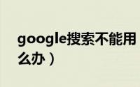 google搜索不能用（google搜索不能用怎么办）