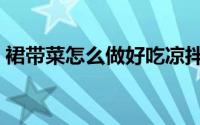 裙带菜怎么做好吃凉拌（裙带菜怎么做好吃）